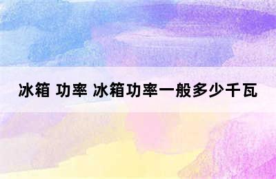 冰箱 功率 冰箱功率一般多少千瓦